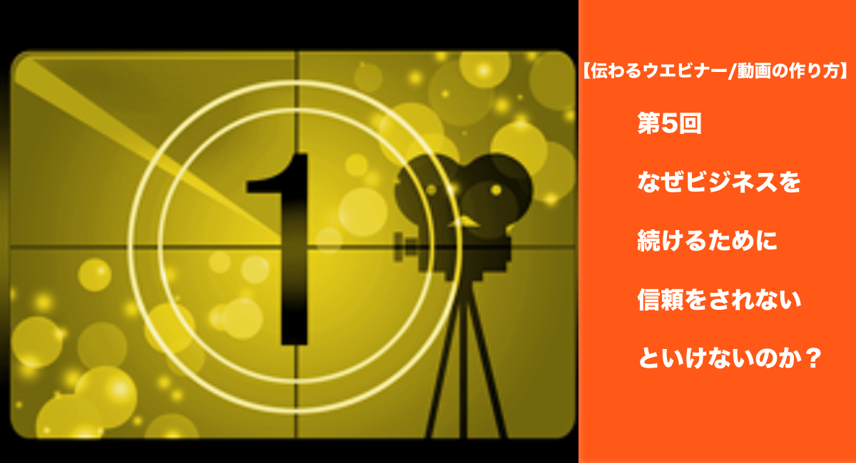 【伝わるウエビナー/動画の作り方】第5回なぜビジネスを続けるために信頼をされないといけないのか？