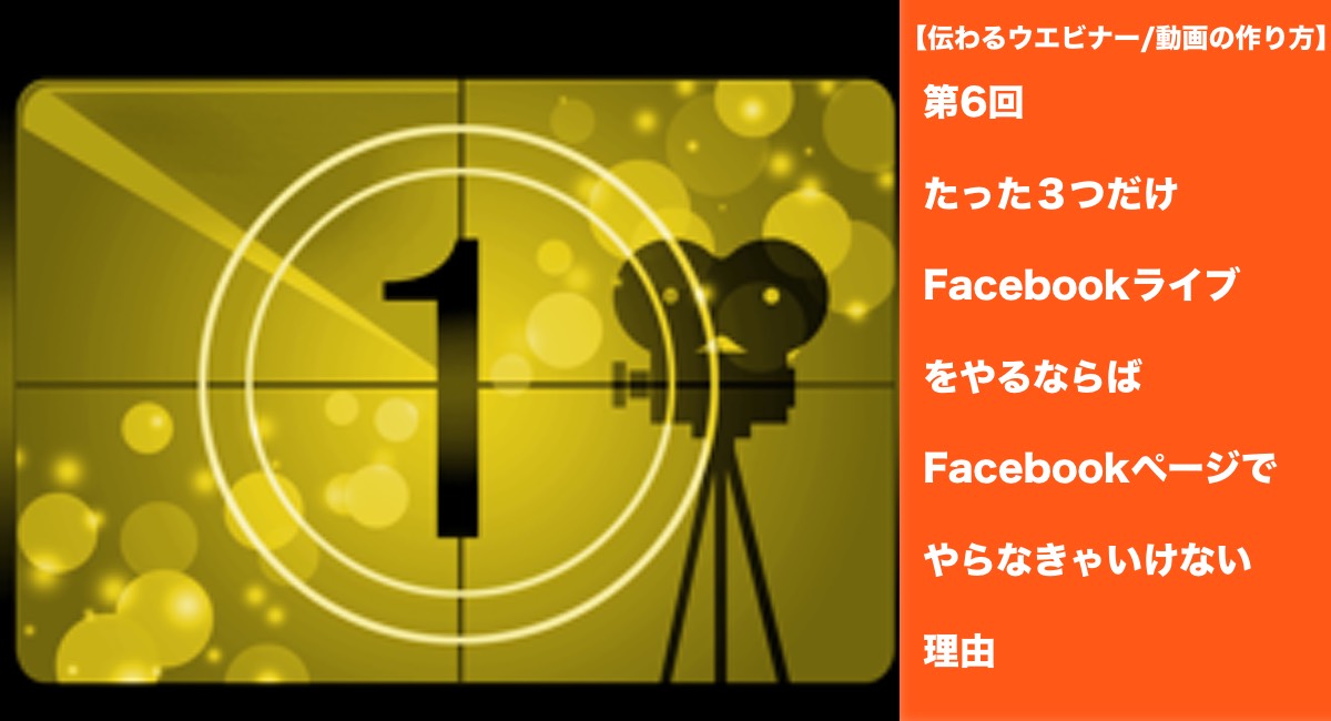 【伝わるウエビナー/動画の作り方】第6回たった３つだけFacebookライブをやるならばFacebookページでやらなきゃいけない理由