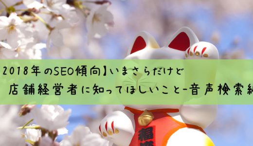 【2018年のSEO傾向】いまさらだけど店舗経営者に知ってほしいこと-音声検索編