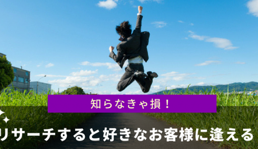 知らなきゃ損！リサーチすることにより好きなことをして好きなお客様に逢えるようになる！