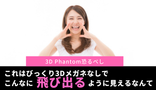 これはびっくり3Dメガネなしでこんなに立体に見えるなんて！3D Phantom恐るべし