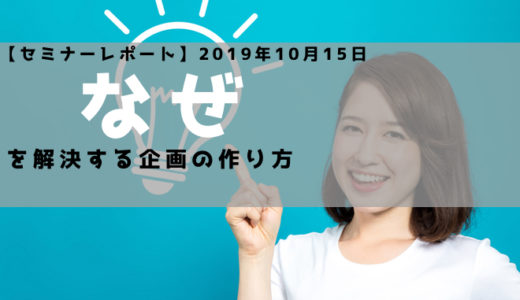 【セミナーレポート】2019年10月15日-YouTube動画をみてくれたユーザの「なぜ」を解決する企画の作り方