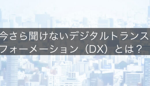 今さら聞けないデジタルトランスフォーメーション（DX）とは？なぜやらないといけないの？