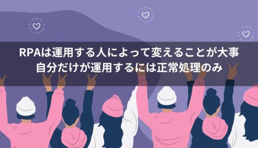 RPAは運用する人によって作りこみが変わってくる。まず自分だけが運用するには正常処理のみ実装するのがベスト！