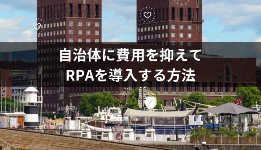 なぜ自治体にRPAをいれるべきなのか？費用を抑えて導入する方法と事例を紹介します